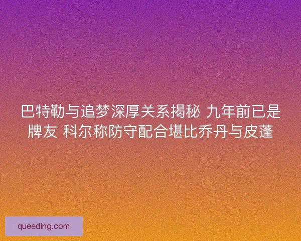 巴特勒与追梦深厚关系揭秘 九年前已是牌友 科尔称防守配合堪比乔丹与皮蓬 巴特勒与追梦深厚关系揭秘 九年前已是牌友 科尔称防守配合堪比乔丹与皮蓬
