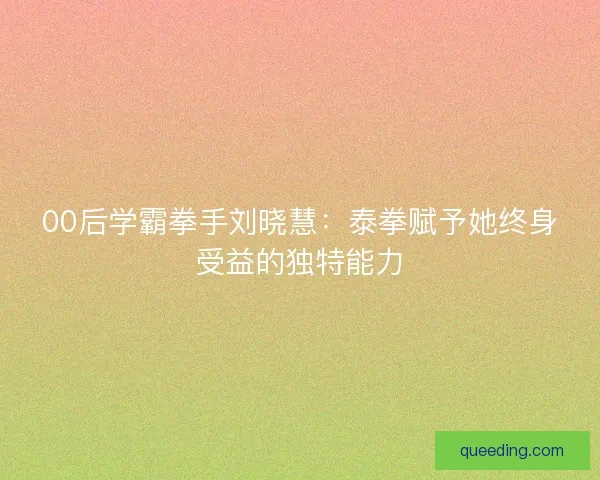 00后学霸拳手刘晓慧:泰拳赋予她终身受益的独特能力 00后学霸拳手刘晓慧:泰拳赋予她终身受益的独特能力