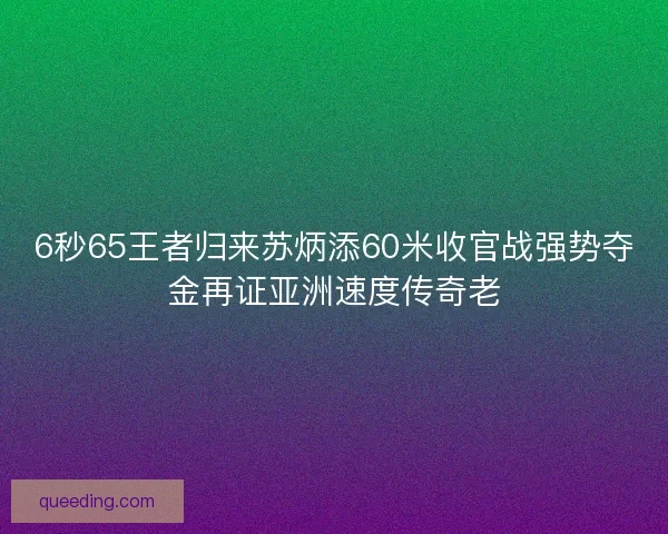 6秒65王者归来苏炳添60米收官战强势夺金再证亚洲速度传奇老 6秒65王者归来苏炳添60米收官战强势夺金再证亚洲速度传奇老