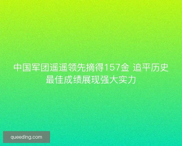 中国军团遥遥领先摘得157金 追平历史最佳成绩展现强大实力