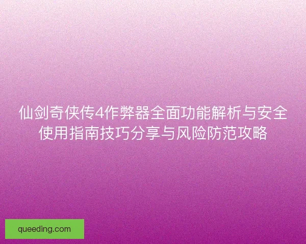 仙剑奇侠传4作弊器全面功能解析与安全使用指南技巧分享与风险防范攻略