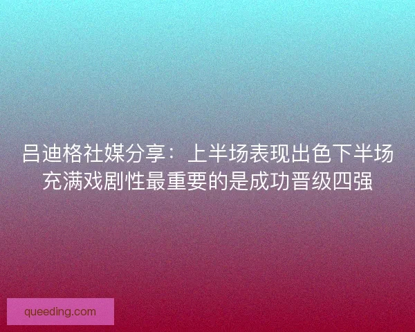 吕迪格社媒分享：上半场表现出色下半场充满戏剧性最重要的是成功晋级四强