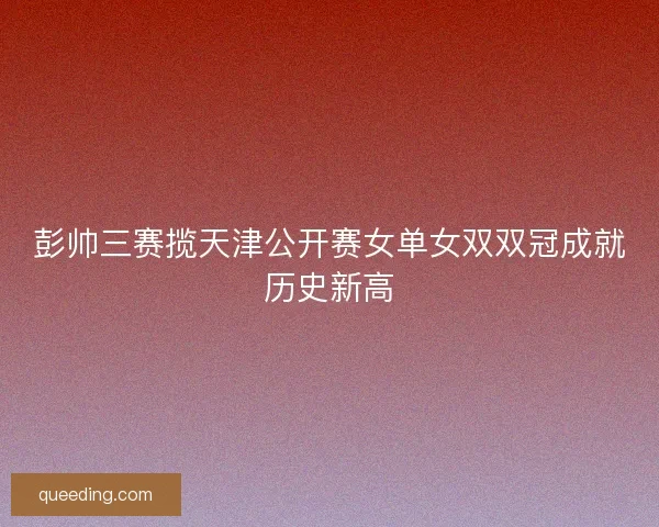 彭帅三赛揽天津公开赛女单女双双冠成就历史新高