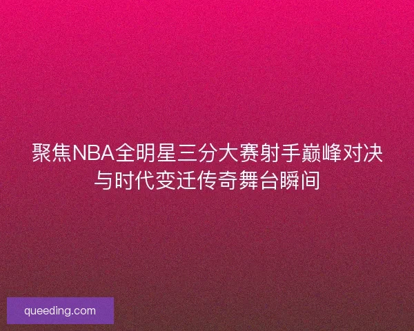 聚焦NBA全明星三分大赛射手巅峰对决与时代变迁传奇舞台瞬间