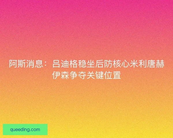 阿斯消息：吕迪格稳坐后防核心米利唐赫伊森争夺关键位置
