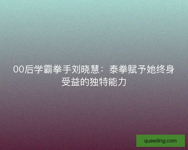 00后学霸拳手刘晓慧：泰拳赋予她终身受益的独特能力